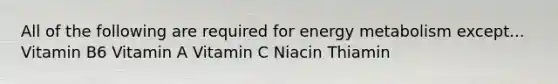 All of the following are required for energy metabolism except... Vitamin B6 Vitamin A Vitamin C Niacin Thiamin