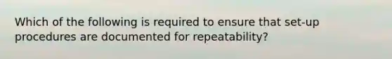 Which of the following is required to ensure that set-up procedures are documented for repeatability?