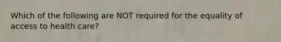 Which of the following are NOT required for the equality of access to health care?