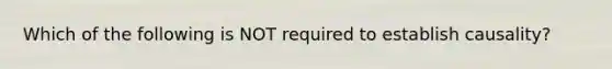 Which of the following is NOT required to establish causality?