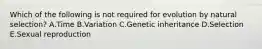 Which of the following is not required for evolution by natural selection? A.Time B.Variation C.Genetic inheritance D.Selection E.Sexual reproduction