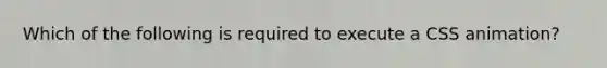 Which of the following is required to execute a CSS animation?