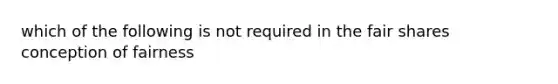 which of the following is not required in the fair shares conception of fairness