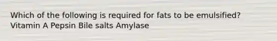 Which of the following is required for fats to be emulsified? Vitamin A Pepsin Bile salts Amylase