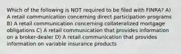 Which of the following is NOT required to be filed with FINRA? A) A retail communication concerning direct participation programs B) A retail communication concerning collateralized mortgage obligations C) A retail communication that provides information on a broker-dealer D) A retail communication that provides information on variable insurance products