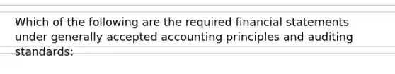 Which of the following are the required financial statements under generally accepted accounting principles and auditing standards: