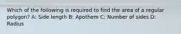 Which of the following is required to find the area of a regular polygon? A: Side length B: Apothem C: Number of sides D: Radius