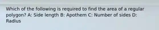 Which of the following is required to find the area of a regular polygon? A: Side length B: Apothem C: Number of sides D: Radius