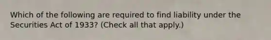 Which of the following are required to find liability under the Securities Act of 1933? (Check all that apply.)