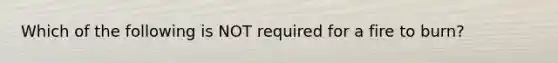 Which of the following is NOT required for a fire to burn?