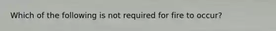 Which of the following is not required for fire to occur?