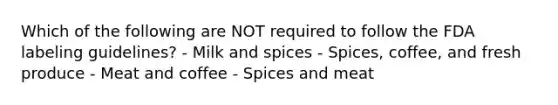 Which of the following are NOT required to follow the FDA labeling guidelines? - Milk and spices - Spices, coffee, and fresh produce - Meat and coffee - Spices and meat