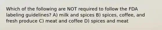 Which of the following are NOT required to follow the FDA labeling guidelines? A) milk and spices B) spices, coffee, and fresh produce C) meat and coffee D) spices and meat