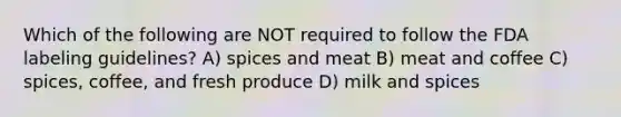 Which of the following are NOT required to follow the FDA labeling guidelines? A) spices and meat B) meat and coffee C) spices, coffee, and fresh produce D) milk and spices