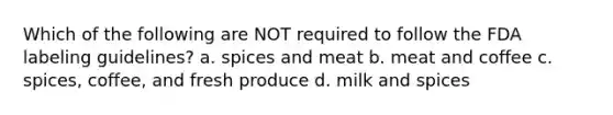 Which of the following are NOT required to follow the FDA labeling guidelines? a. spices and meat b. meat and coffee c. spices, coffee, and fresh produce d. milk and spices