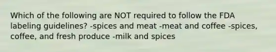 Which of the following are NOT required to follow the FDA labeling guidelines? -spices and meat -meat and coffee -spices, coffee, and fresh produce -milk and spices