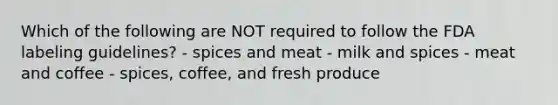 Which of the following are NOT required to follow the FDA labeling guidelines? - spices and meat - milk and spices - meat and coffee - spices, coffee, and fresh produce