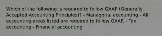 Which of the following is required to follow GAAP (Generally Accepted Accounting Principles)? - Managerial accounting - All accounting areas listed are required to follow GAAP. - Tax accounting - Financial accounting