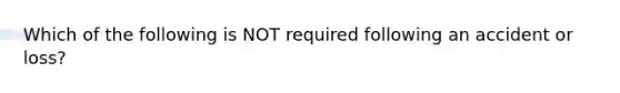 Which of the following is NOT required following an accident or loss?