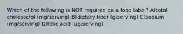 Which of the following is NOT required on a food label? A)total cholesterol (mg/serving) B)dietary fiber (g/serving) C)sodium (mg/serving) D)folic acid (μg/serving)