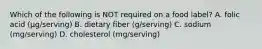 Which of the following is NOT required on a food label? A. folic acid (µg/serving) B. dietary fiber (g/serving) C. sodium (mg/serving) D. cholesterol (mg/serving)
