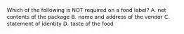 Which of the following is NOT required on a food label? A. net contents of the package B. name and address of the vendor C. statement of identity D. taste of the food