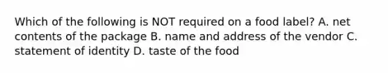 Which of the following is NOT required on a food label? A. net contents of the package B. name and address of the vendor C. statement of identity D. taste of the food