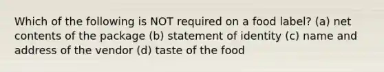 Which of the following is NOT required on a food label? (a) net contents of the package (b) statement of identity (c) name and address of the vendor (d) taste of the food