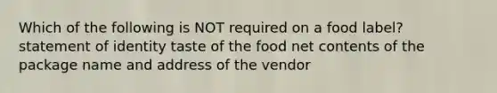 Which of the following is NOT required on a food label? statement of identity taste of the food net contents of the package name and address of the vendor