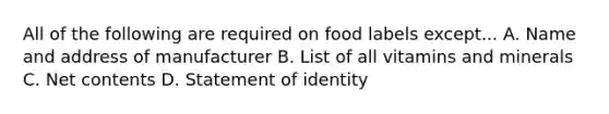 All of the following are required on food labels except... A. Name and address of manufacturer B. List of all vitamins and minerals C. Net contents D. Statement of identity