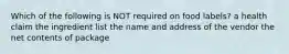 Which of the following is NOT required on food labels? a health claim the ingredient list the name and address of the vendor the net contents of package