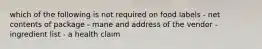 which of the following is not required on food labels - net contents of package - mane and address of the vendor - ingredient list - a health claim