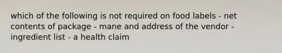 which of the following is not required on food labels - net contents of package - mane and address of the vendor - ingredient list - a health claim