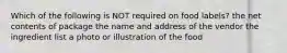 Which of the following is NOT required on food labels? the net contents of package the name and address of the vendor the ingredient list a photo or illustration of the food