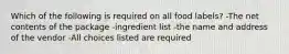 Which of the following is required on all food labels? -The net contents of the package -ingredient list -the name and address of the vendor -All choices listed are required