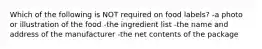 Which of the following is NOT required on food labels? -a photo or illustration of the food -the ingredient list -the name and address of the manufacturer -the net contents of the package