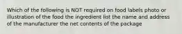 Which of the following is NOT required on food labels photo or illustration of the food the ingredient list the name and address of the manufacturer the net contents of the package