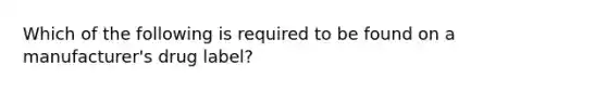 Which of the following is required to be found on a manufacturer's drug label?