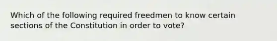 Which of the following required freedmen to know certain sections of the Constitution in order to vote?