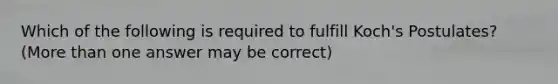 Which of the following is required to fulfill Koch's Postulates? (More than one answer may be correct)