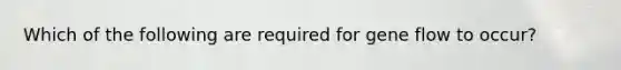 Which of the following are required for gene flow to occur?