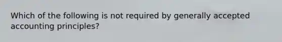 Which of the following is not required by generally accepted accounting principles?