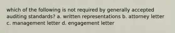 which of the following is not required by generally accepted auditing standards? a. written representations b. attorney letter c. management letter d. engagement letter