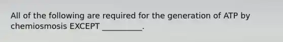 All of the following are required for the generation of ATP by chemiosmosis EXCEPT __________.