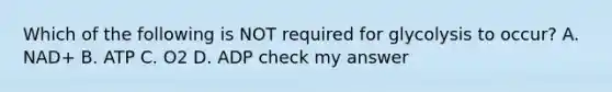Which of the following is NOT required for glycolysis to occur? A. NAD+ B. ATP C. O2 D. ADP check my answer