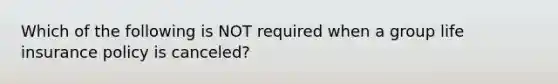 Which of the following is NOT required when a group life insurance policy is canceled?