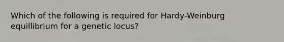 Which of the following is required for Hardy-Weinburg equillibrium for a genetic locus?