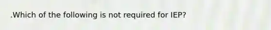 .Which of the following is not required for IEP?