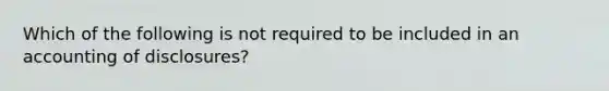 Which of the following is not required to be included in an accounting of disclosures?