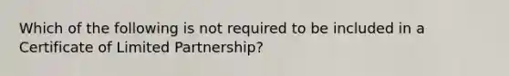 Which of the following is not required to be included in a Certificate of Limited Partnership?